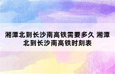 湘潭北到长沙南高铁需要多久 湘潭北到长沙南高铁时刻表